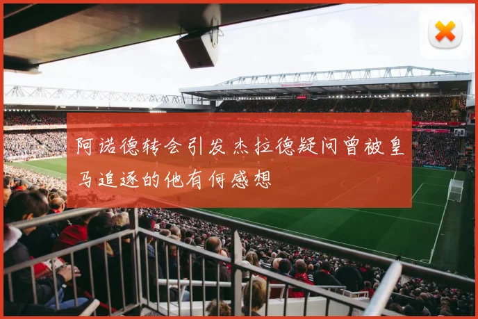 阿诺德转会引发杰拉德疑问曾被皇马追逐的他有何感想