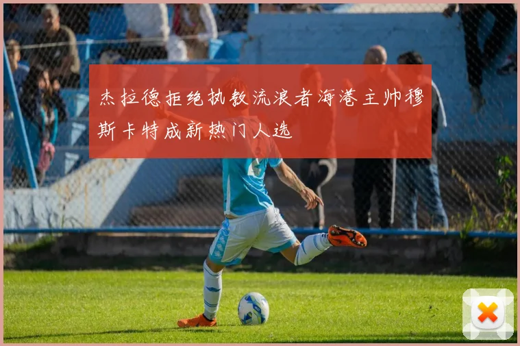 杰拉德拒绝执教流浪者海港主帅穆斯卡特成新热门人选