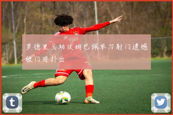 罗德里戈助攻姆巴佩单刀射门遗憾被门将扑出