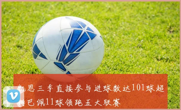 凯恩三季直接参与进球数达101球超姆巴佩11球领跑五大联赛
