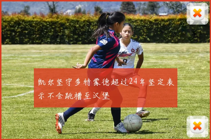 凯尔坚守多特蒙德超过24年坚定表示不会跳槽至汉堡
