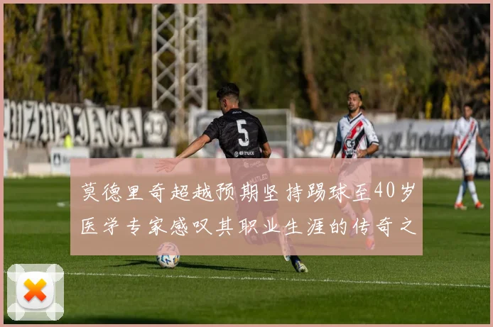 莫德里奇超越预期坚持踢球至40岁医学专家感叹其职业生涯的传奇之路