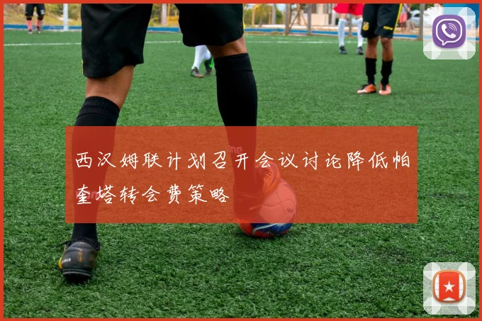 西汉姆联计划召开会议讨论降低帕奎塔转会费策略