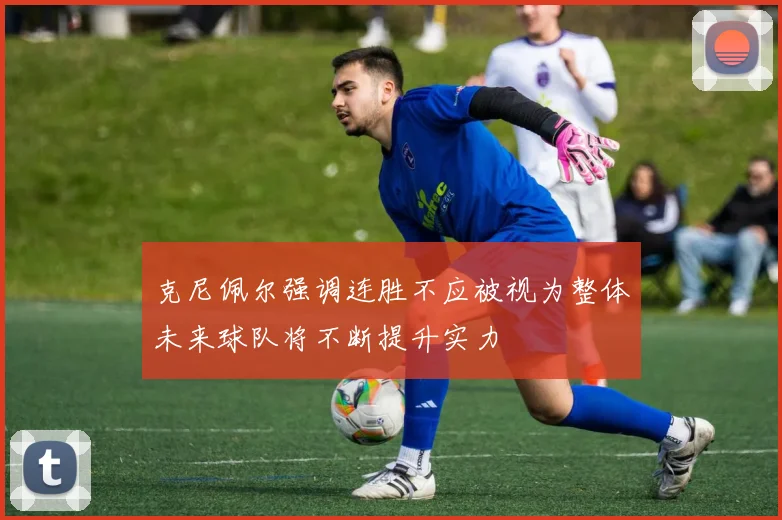 克尼佩尔强调连胜不应被视为整体未来球队将不断提升实力