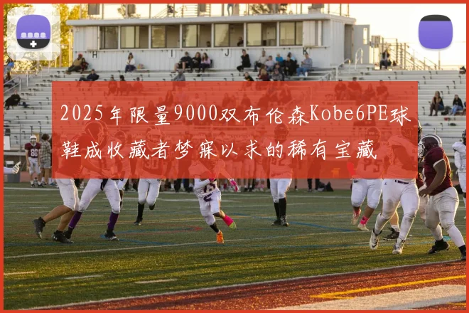 2025年限量9000双布伦森Kobe6PE球鞋成收藏者梦寐以求的稀有宝藏