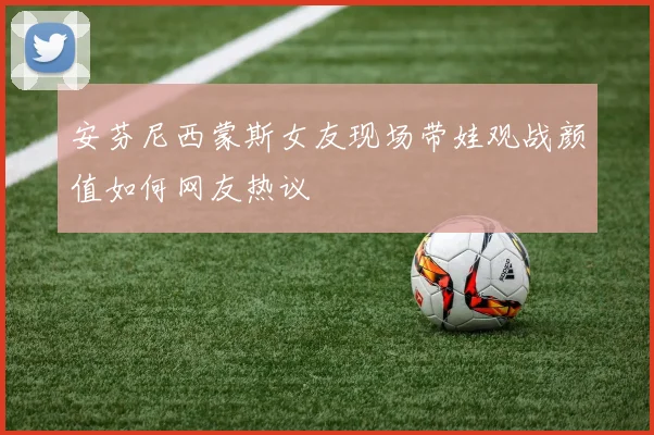 安芬尼西蒙斯女友现场带娃观战颜值如何网友热议