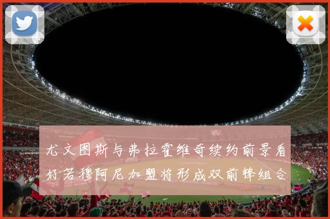 尤文图斯与弗拉霍维奇续约前景看好若穆阿尼加盟将形成双前锋组合