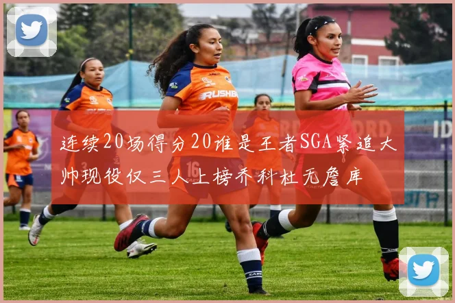 连续20场得分20谁是王者SGA紧追大帅现役仅三人上榜乔科杜无詹库