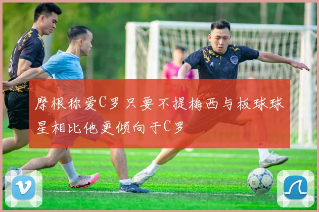 摩根称爱C罗只要不提梅西与板球球星相比他更倾向于C罗