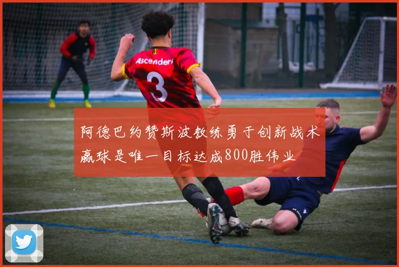 阿德巴约赞斯波教练勇于创新战术赢球是唯一目标达成800胜伟业