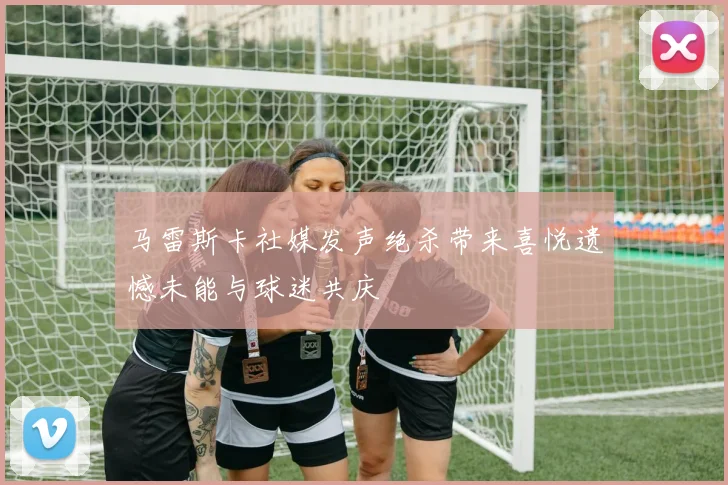 马雷斯卡社媒发声绝杀带来喜悦遗憾未能与球迷共庆