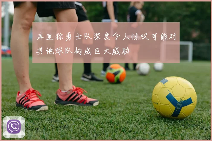 库里称勇士队深度令人惊叹可能对其他球队构成巨大威胁