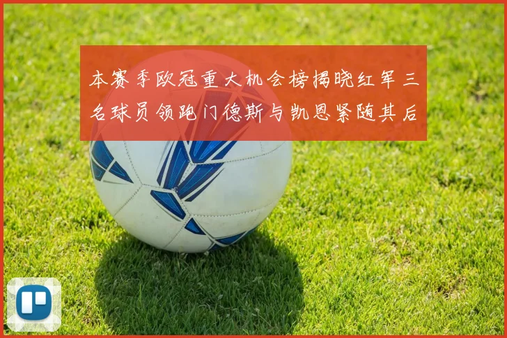 本赛季欧冠重大机会榜揭晓红军三名球员领跑门德斯与凯恩紧随其后