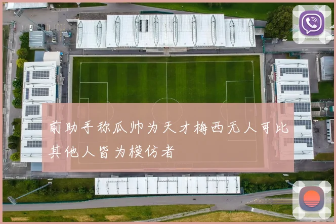前助手称瓜帅为天才梅西无人可比其他人皆为模仿者