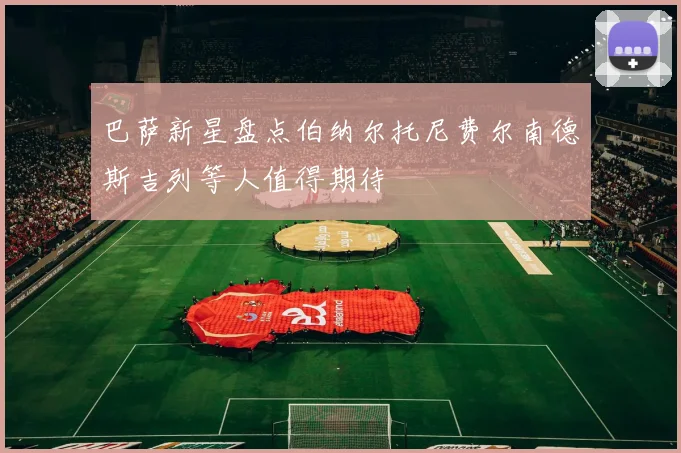 巴萨新星盘点伯纳尔托尼费尔南德斯吉列等人值得期待