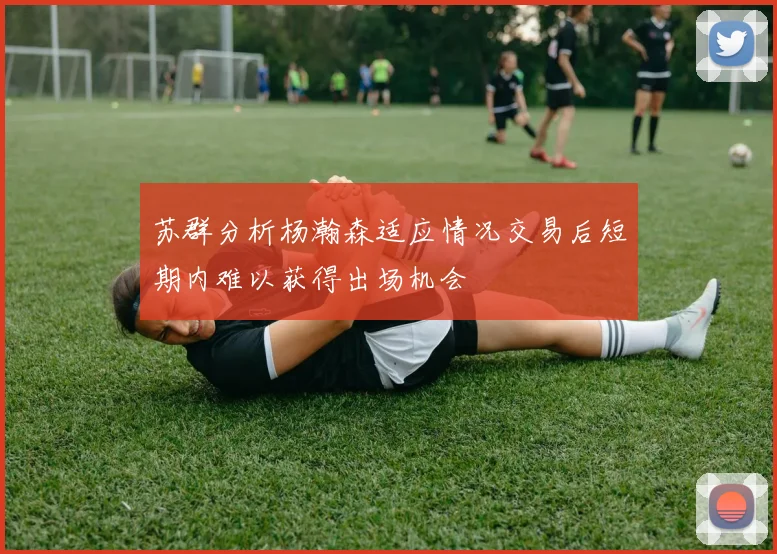 苏群分析杨瀚森适应情况交易后短期内难以获得出场机会