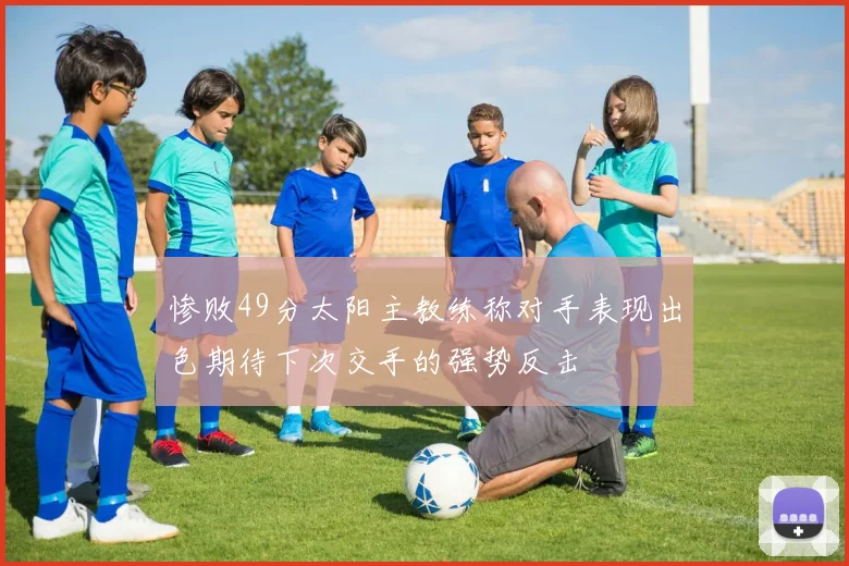 惨败49分太阳主教练称对手表现出色期待下次交手的强势反击