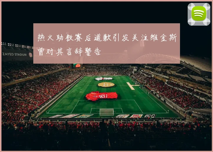 热火助教赛后道歉引发关注维金斯曾对其言辞警告