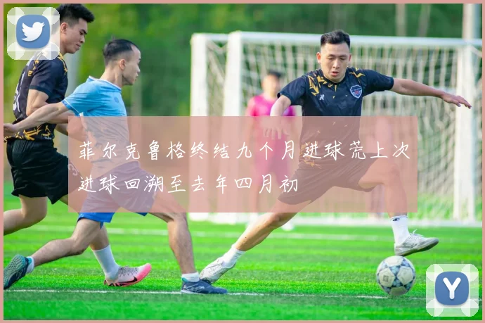 菲尔克鲁格终结九个月进球荒上次进球回溯至去年四月初