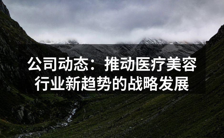 公司动态：推动医疗美容行业新趋势的战略发